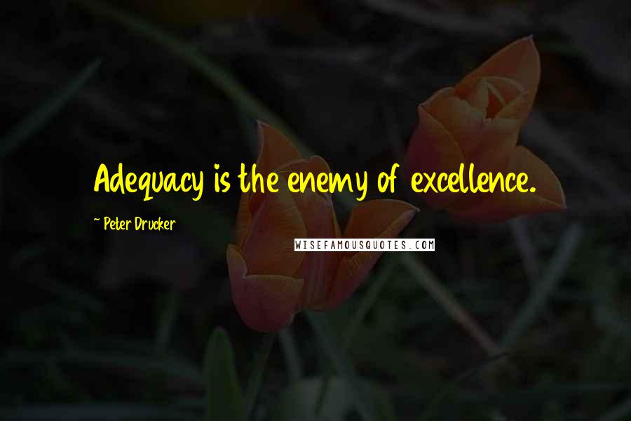 Peter Drucker Quotes: Adequacy is the enemy of excellence.