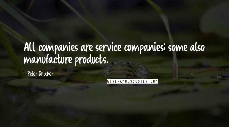 Peter Drucker Quotes: All companies are service companies; some also manufacture products.