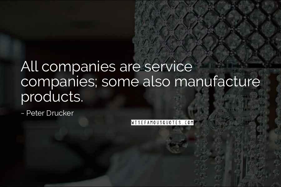 Peter Drucker Quotes: All companies are service companies; some also manufacture products.
