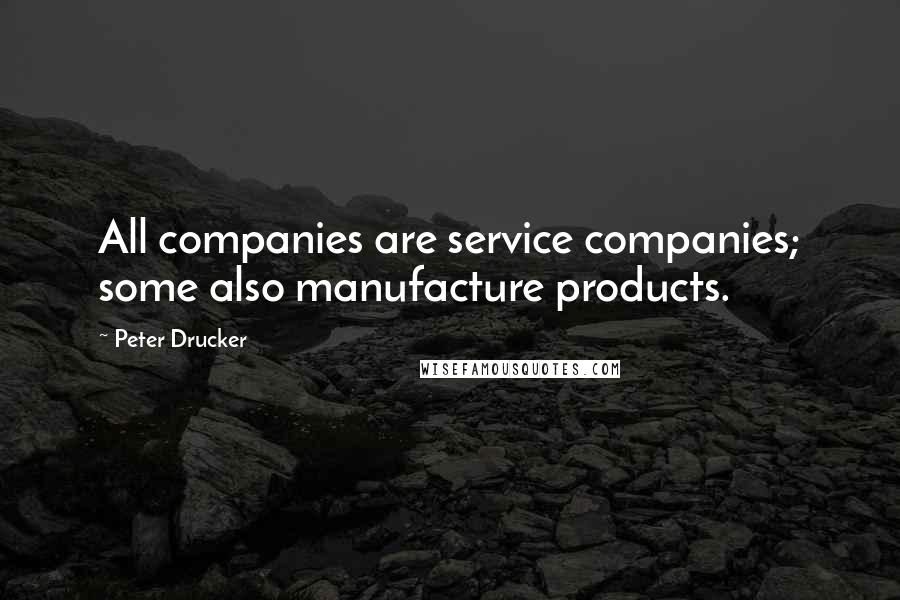 Peter Drucker Quotes: All companies are service companies; some also manufacture products.