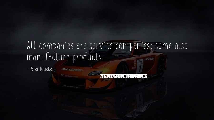 Peter Drucker Quotes: All companies are service companies; some also manufacture products.
