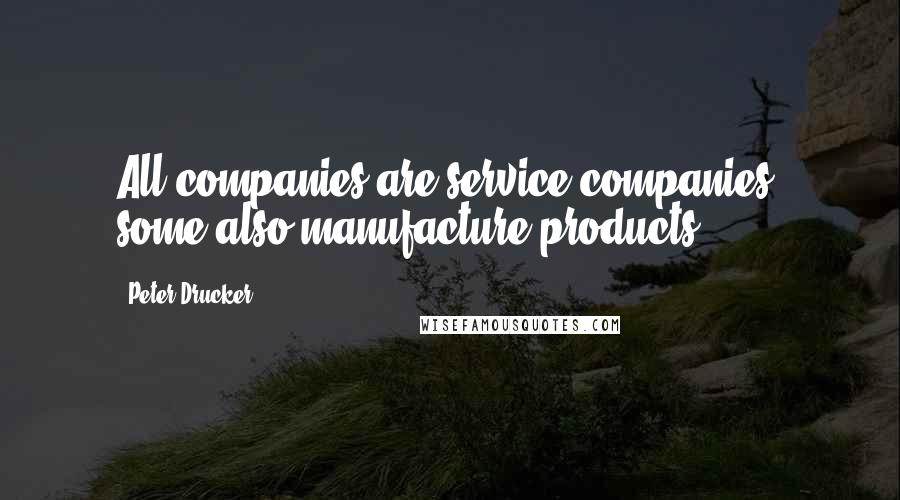 Peter Drucker Quotes: All companies are service companies; some also manufacture products.