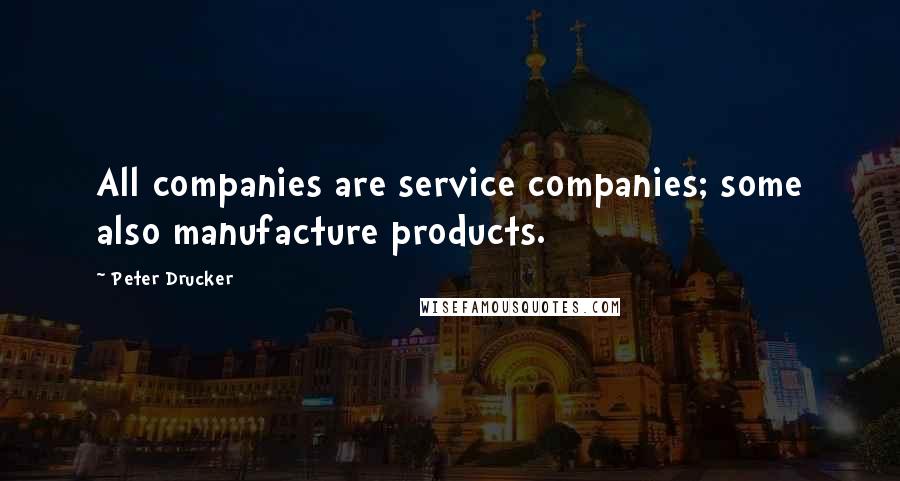 Peter Drucker Quotes: All companies are service companies; some also manufacture products.