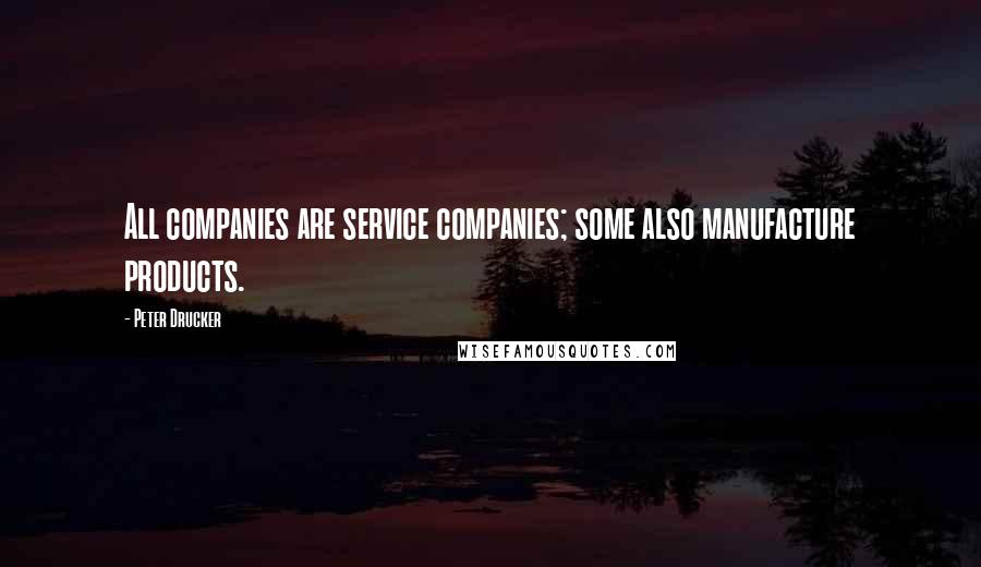 Peter Drucker Quotes: All companies are service companies; some also manufacture products.