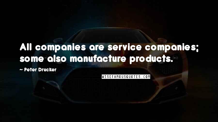 Peter Drucker Quotes: All companies are service companies; some also manufacture products.
