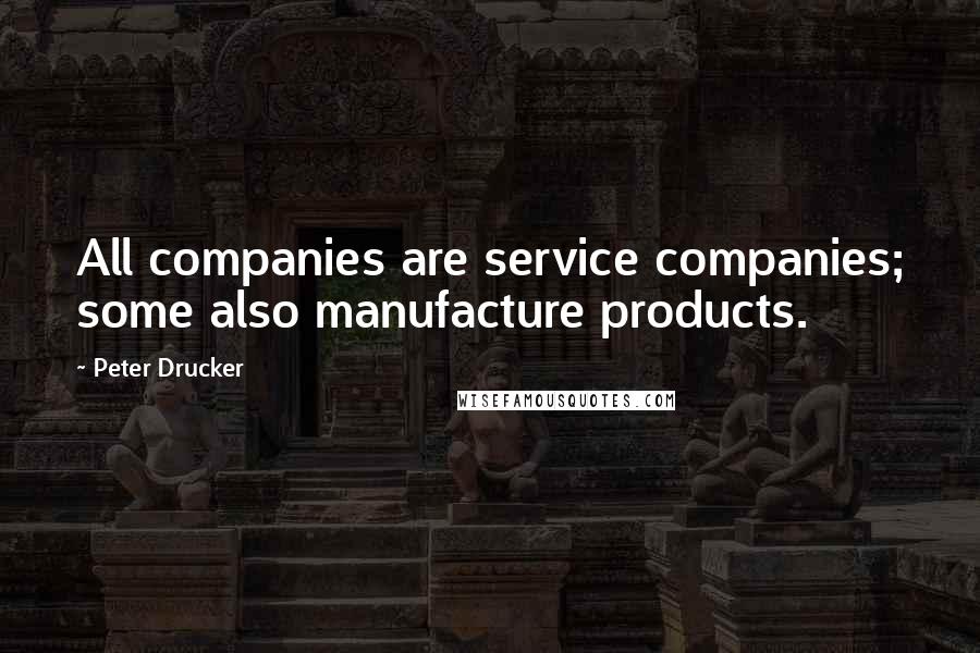 Peter Drucker Quotes: All companies are service companies; some also manufacture products.