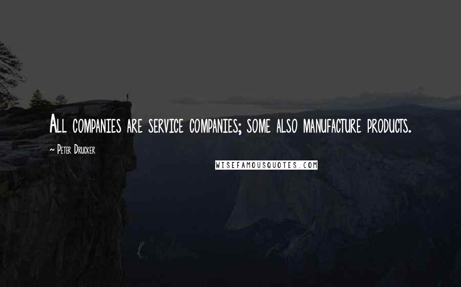 Peter Drucker Quotes: All companies are service companies; some also manufacture products.