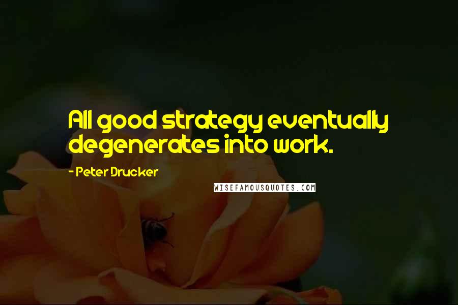 Peter Drucker Quotes: All good strategy eventually degenerates into work.