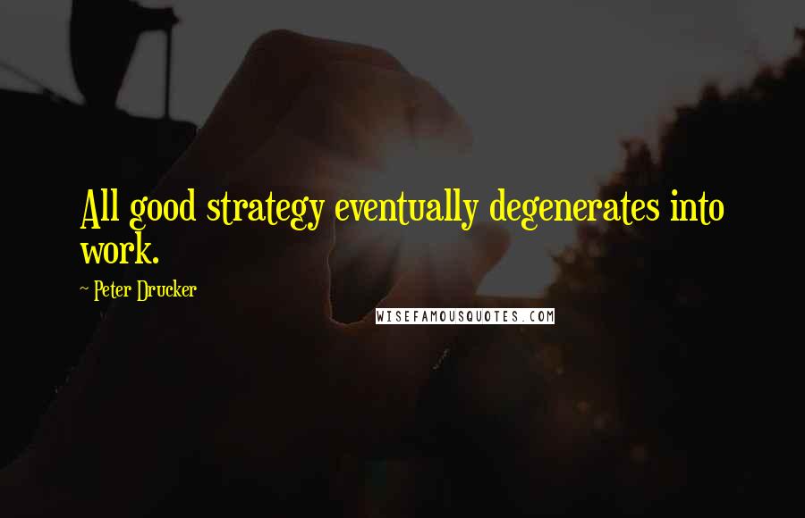 Peter Drucker Quotes: All good strategy eventually degenerates into work.