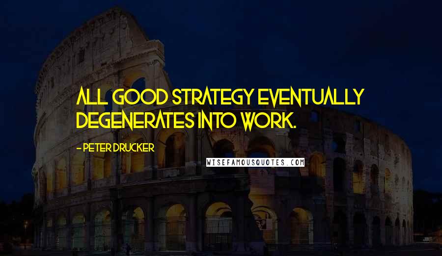 Peter Drucker Quotes: All good strategy eventually degenerates into work.