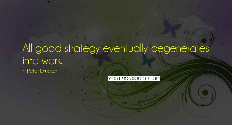 Peter Drucker Quotes: All good strategy eventually degenerates into work.