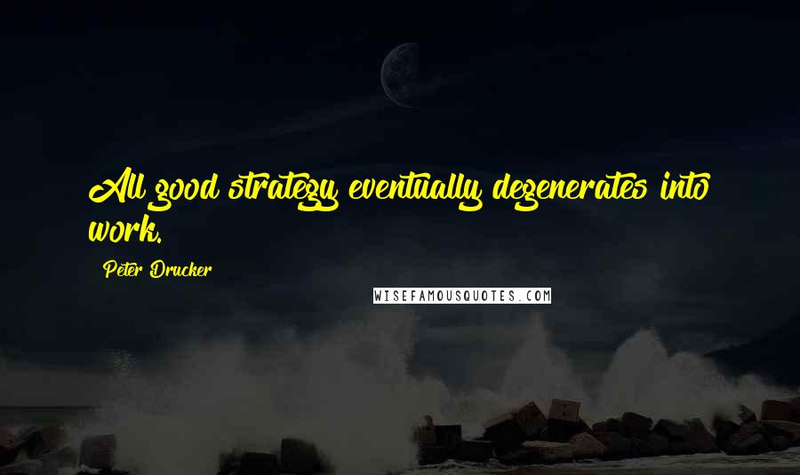 Peter Drucker Quotes: All good strategy eventually degenerates into work.