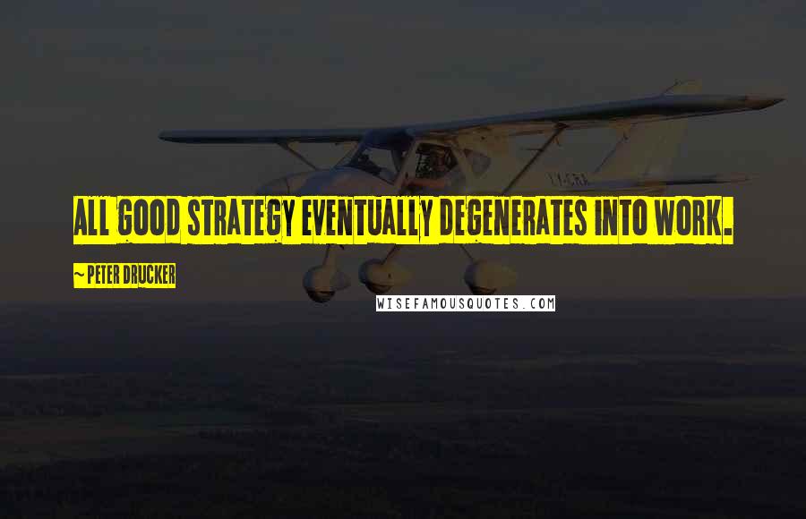 Peter Drucker Quotes: All good strategy eventually degenerates into work.