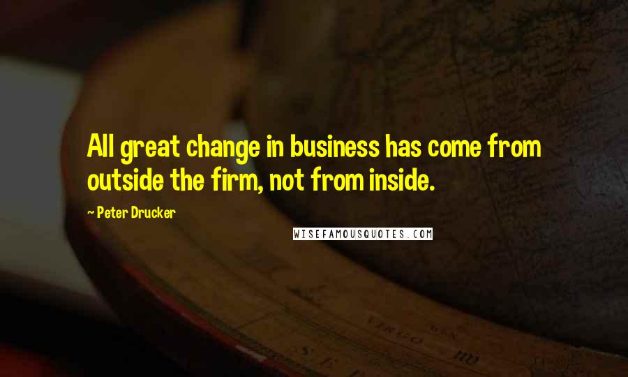 Peter Drucker Quotes: All great change in business has come from outside the firm, not from inside.