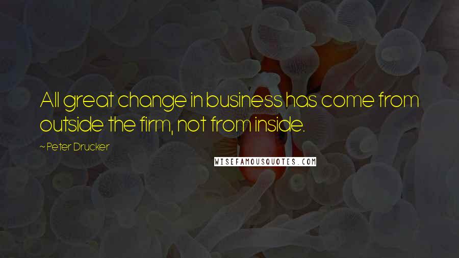 Peter Drucker Quotes: All great change in business has come from outside the firm, not from inside.