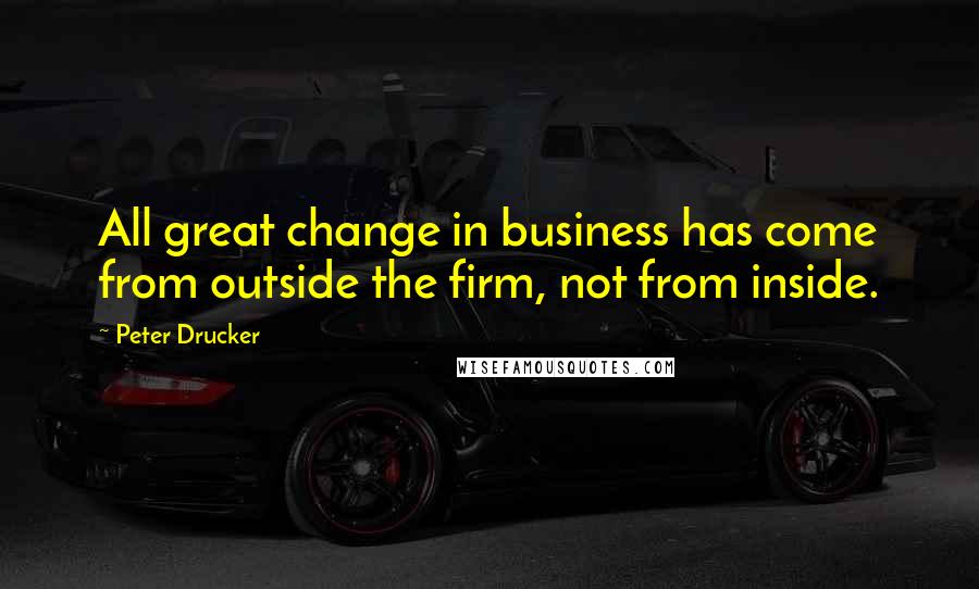 Peter Drucker Quotes: All great change in business has come from outside the firm, not from inside.