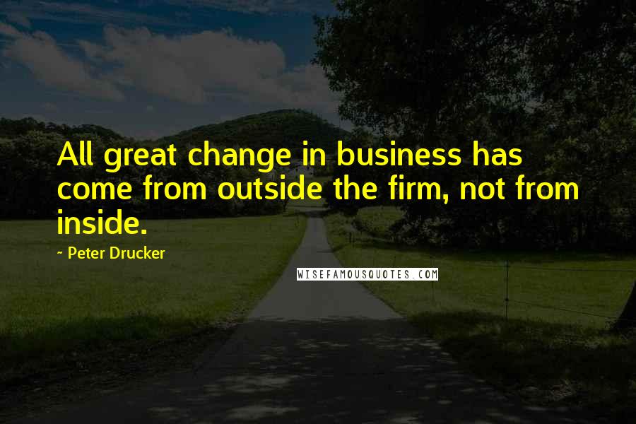 Peter Drucker Quotes: All great change in business has come from outside the firm, not from inside.