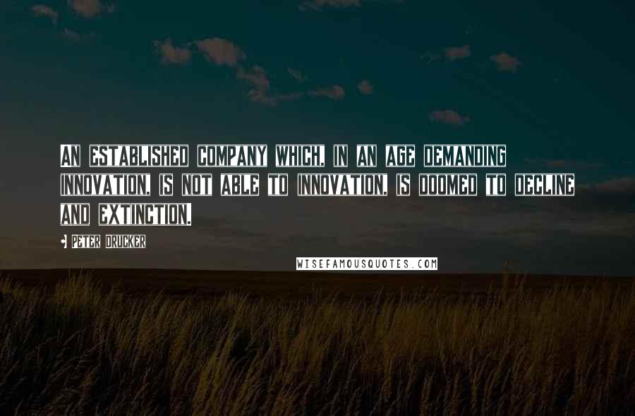 Peter Drucker Quotes: An established company which, in an age demanding innovation, is not able to innovation, is doomed to decline and extinction.