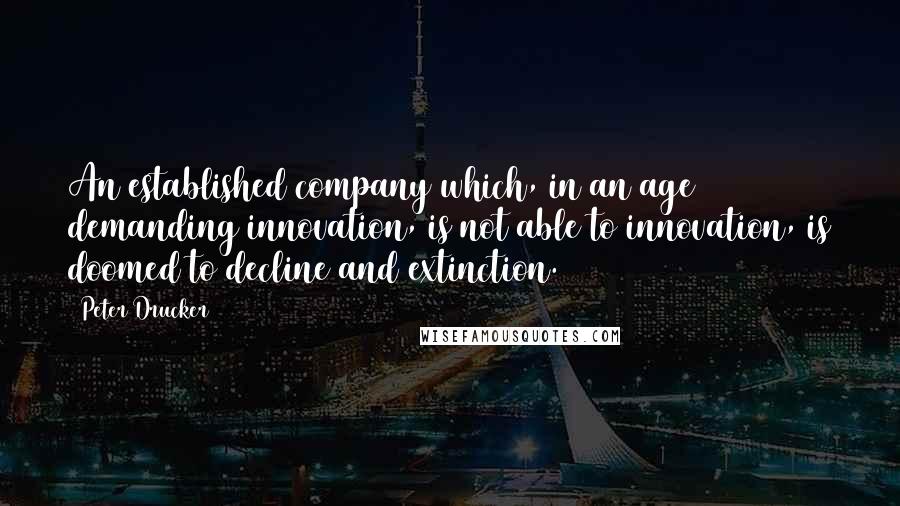 Peter Drucker Quotes: An established company which, in an age demanding innovation, is not able to innovation, is doomed to decline and extinction.