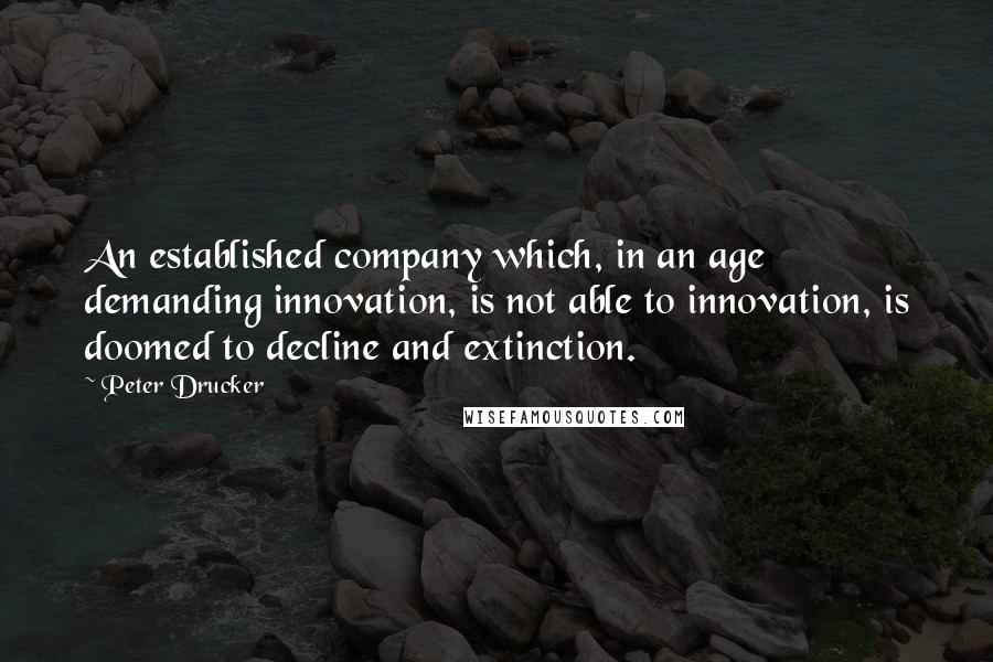 Peter Drucker Quotes: An established company which, in an age demanding innovation, is not able to innovation, is doomed to decline and extinction.