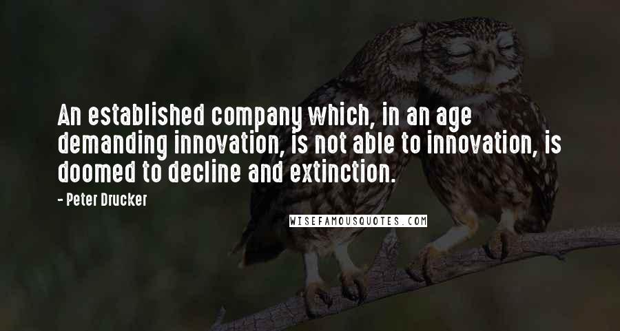 Peter Drucker Quotes: An established company which, in an age demanding innovation, is not able to innovation, is doomed to decline and extinction.