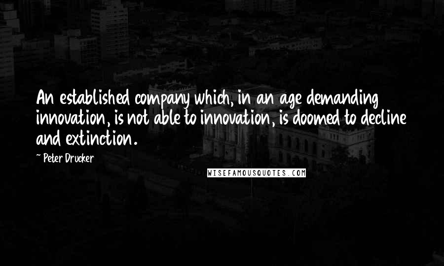 Peter Drucker Quotes: An established company which, in an age demanding innovation, is not able to innovation, is doomed to decline and extinction.