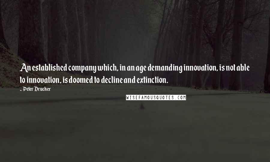 Peter Drucker Quotes: An established company which, in an age demanding innovation, is not able to innovation, is doomed to decline and extinction.