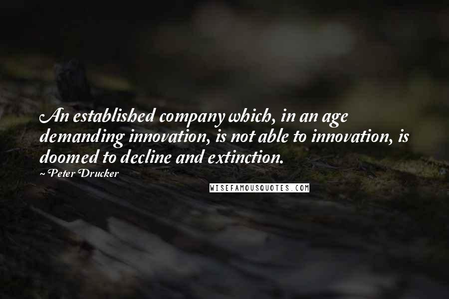 Peter Drucker Quotes: An established company which, in an age demanding innovation, is not able to innovation, is doomed to decline and extinction.