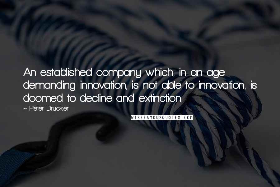 Peter Drucker Quotes: An established company which, in an age demanding innovation, is not able to innovation, is doomed to decline and extinction.