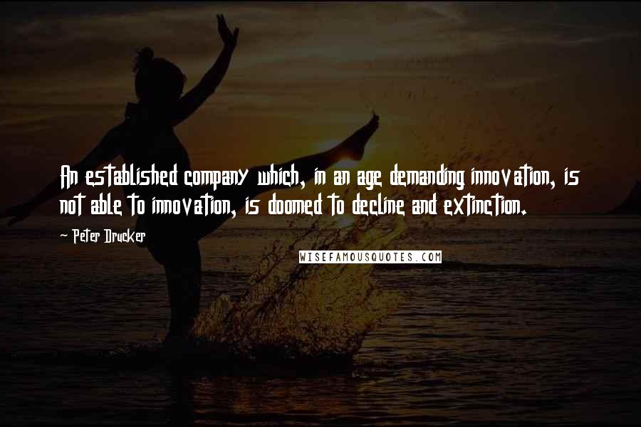 Peter Drucker Quotes: An established company which, in an age demanding innovation, is not able to innovation, is doomed to decline and extinction.