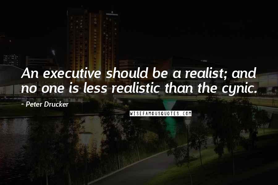 Peter Drucker Quotes: An executive should be a realist; and no one is less realistic than the cynic.