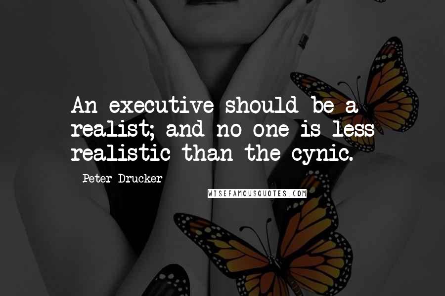 Peter Drucker Quotes: An executive should be a realist; and no one is less realistic than the cynic.