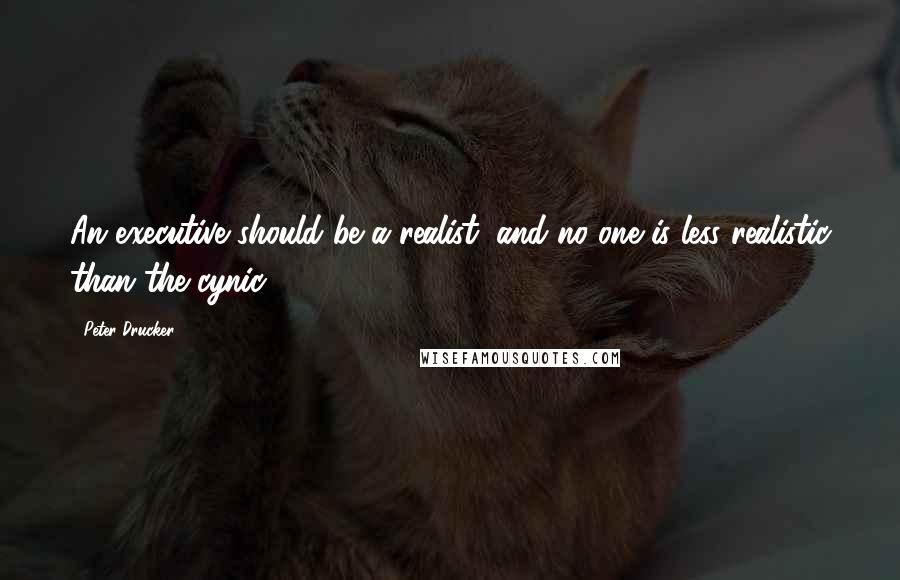 Peter Drucker Quotes: An executive should be a realist; and no one is less realistic than the cynic.