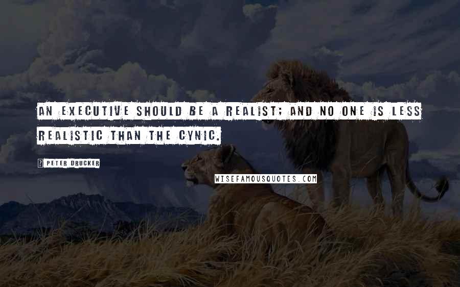 Peter Drucker Quotes: An executive should be a realist; and no one is less realistic than the cynic.