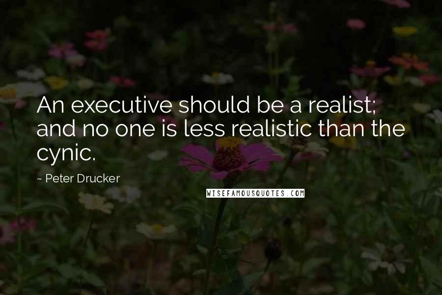 Peter Drucker Quotes: An executive should be a realist; and no one is less realistic than the cynic.