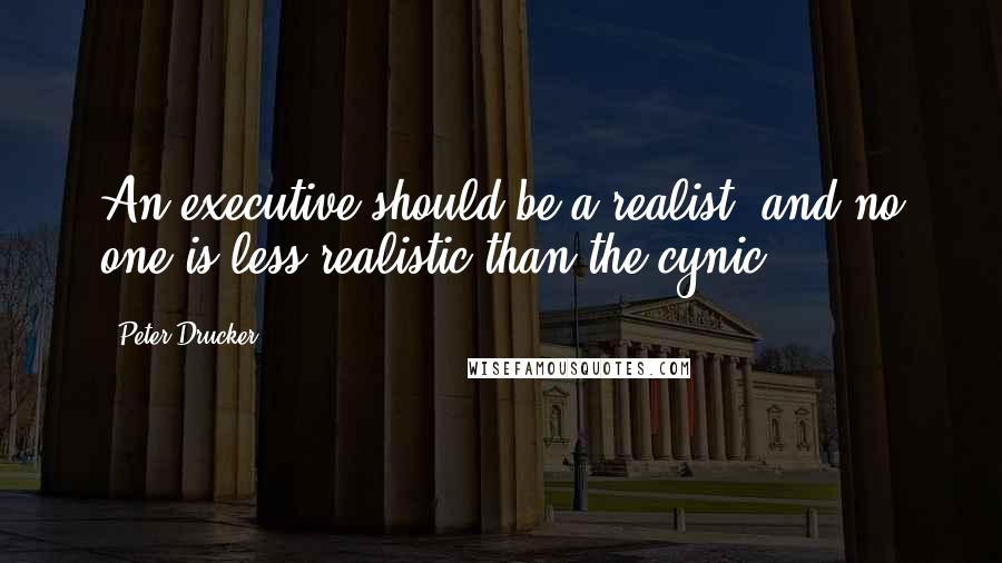 Peter Drucker Quotes: An executive should be a realist; and no one is less realistic than the cynic.