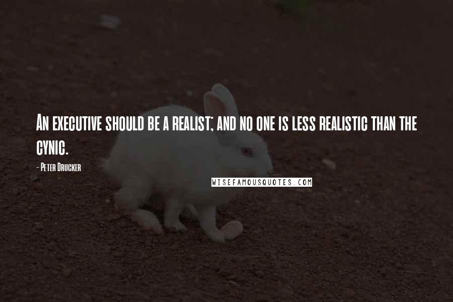 Peter Drucker Quotes: An executive should be a realist; and no one is less realistic than the cynic.