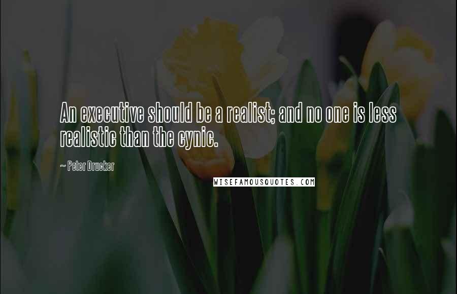Peter Drucker Quotes: An executive should be a realist; and no one is less realistic than the cynic.