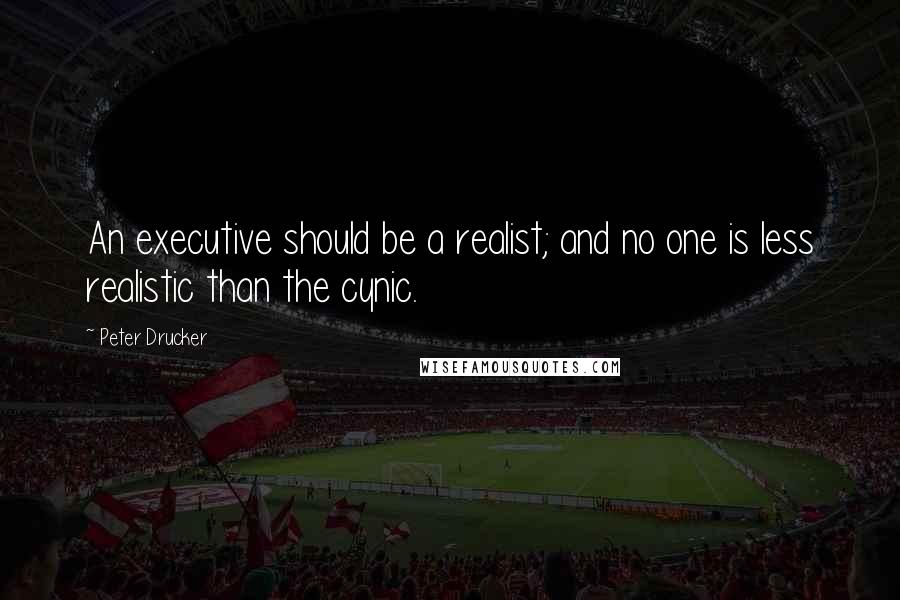 Peter Drucker Quotes: An executive should be a realist; and no one is less realistic than the cynic.