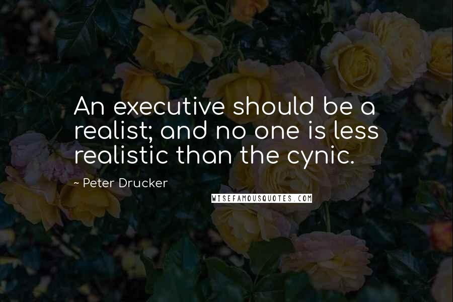 Peter Drucker Quotes: An executive should be a realist; and no one is less realistic than the cynic.