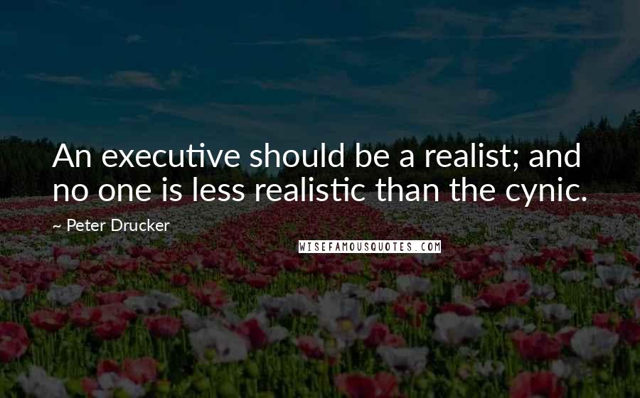 Peter Drucker Quotes: An executive should be a realist; and no one is less realistic than the cynic.