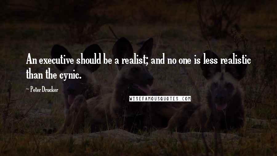 Peter Drucker Quotes: An executive should be a realist; and no one is less realistic than the cynic.