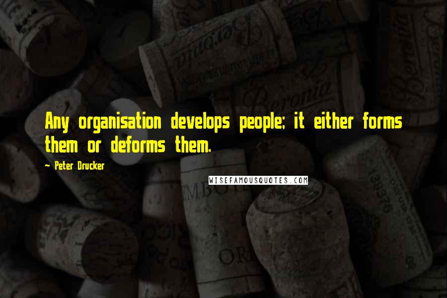 Peter Drucker Quotes: Any organisation develops people; it either forms them or deforms them.