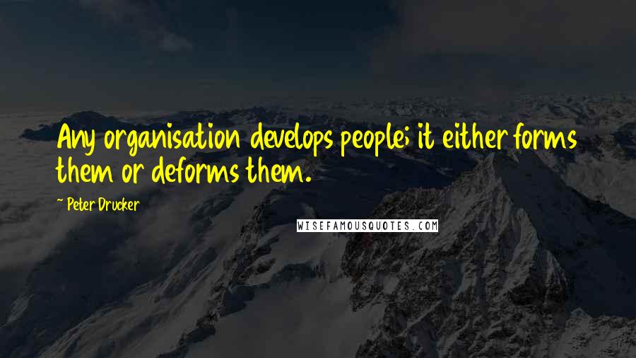 Peter Drucker Quotes: Any organisation develops people; it either forms them or deforms them.