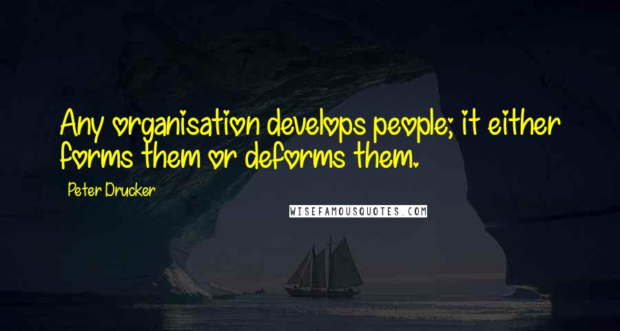 Peter Drucker Quotes: Any organisation develops people; it either forms them or deforms them.