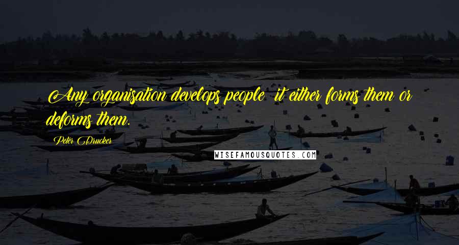 Peter Drucker Quotes: Any organisation develops people; it either forms them or deforms them.