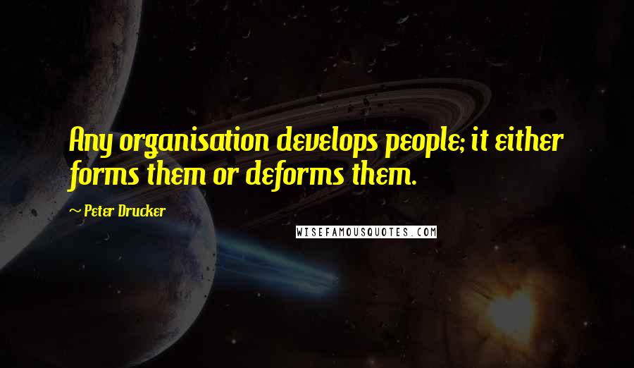 Peter Drucker Quotes: Any organisation develops people; it either forms them or deforms them.