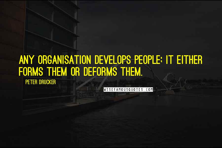 Peter Drucker Quotes: Any organisation develops people; it either forms them or deforms them.