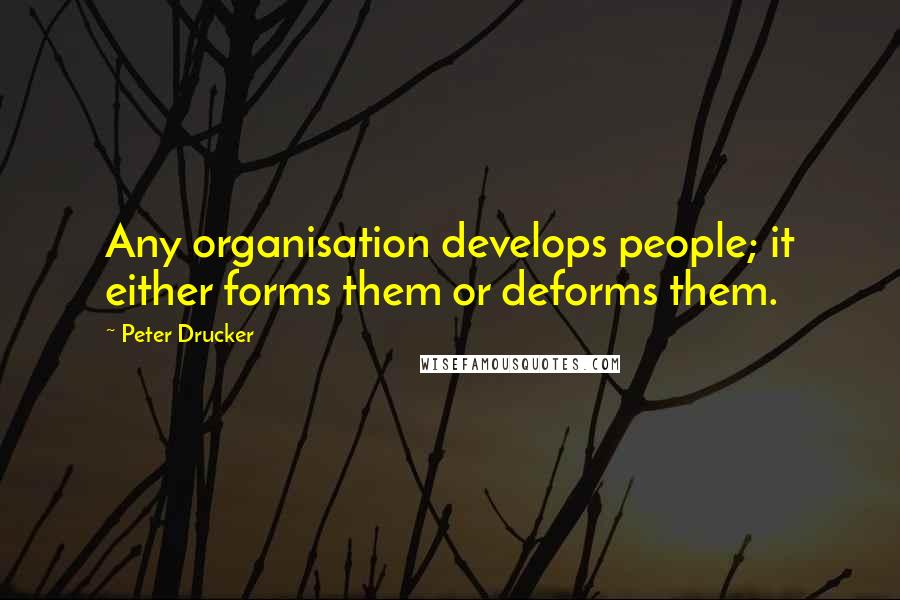 Peter Drucker Quotes: Any organisation develops people; it either forms them or deforms them.