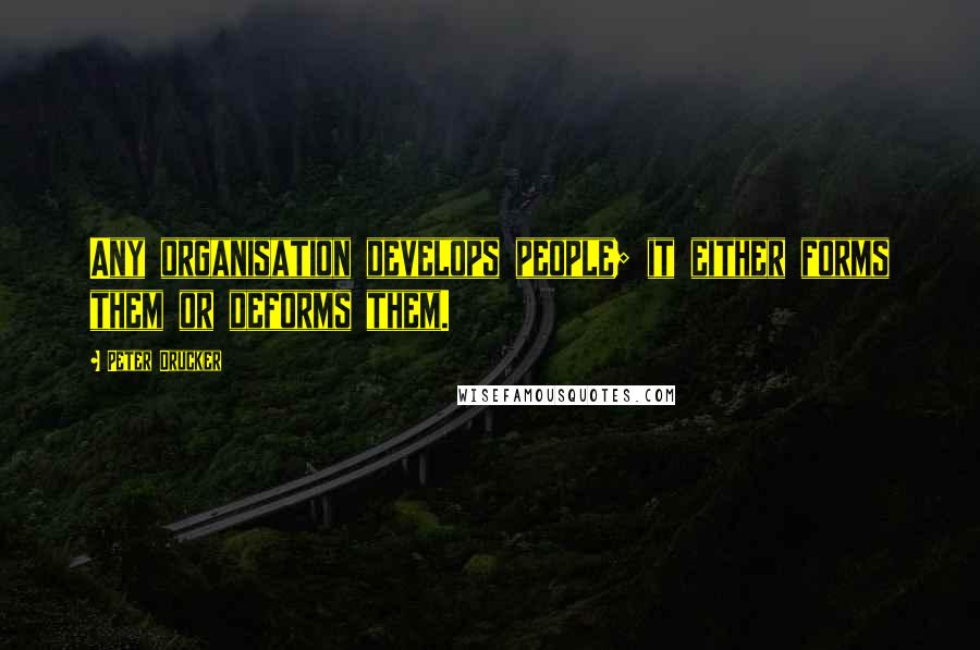 Peter Drucker Quotes: Any organisation develops people; it either forms them or deforms them.